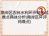 南岸区农林水利环评师考试难点具体分析(南岸区环评师难点)