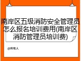 南岸区五级消防安全管理员怎么报名培训费用(南岸区消防管理员培训费)