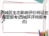 西城区生态影响评价师证在哪里报考(西城环评师报考点)