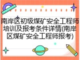 南岸区初级煤矿安全工程师培训及报考条件详情(南岸区煤矿安全工程师报考)