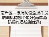 南岸区一级消防设施操作员培训机构哪个最好(南岸消防操作员培训优选)