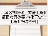西城区初级化工安全工程师证报考具体要求(化工安全工程师报考条件)