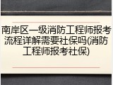 南岸区一级消防工程师报考流程详解需要社保吗(消防工程师报考社保)