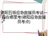 德阳五级应急救援员考试一般在哪里考(德阳应急救援员考点)
