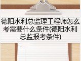 德阳水利总监理工程师怎么考需要什么条件(德阳水利总监报考条件)