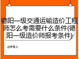 德阳一级交通运输造价工程师怎么考需要什么条件(德阳一级造价师报考条件)