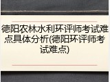 德阳农林水利环评师考试难点具体分析(德阳环评师考试难点)