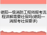 德阳一级消防工程师报考流程详解需要社保吗(德阳一消报考社保要求)