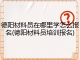 德阳材料员在哪里学怎么报名(德阳材料员培训报名)