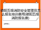 德阳五级消防安全管理员怎么报名培训费用(德阳五级消防报名费)