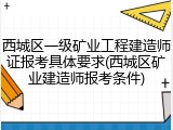 西城区一级矿业工程建造师证报考具体要求(西城区矿业建造师报考条件)