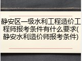 静安区一级水利工程造价工程师报考条件有什么要求(静安水利造价师报考条件)