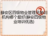 静安区四级物业管理员培训机构哪个最好(静安四级物业培训优选)