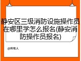 静安区三级消防设施操作员在哪里学怎么报名(静安消防操作员报名)