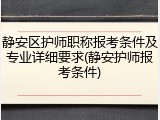 静安区护师职称报考条件及专业详细要求(静安护师报考条件)