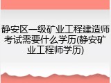 静安区一级矿业工程建造师考试需要什么学历(静安矿业工程师学历)