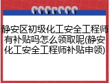 静安区初级化工安全工程师有补贴吗怎么领取呢(静安化工安全工程师补贴申领)