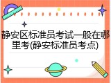 静安区标准员考试一般在哪里考(静安标准员考点)