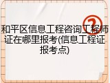 和平区信息工程咨询工程师证在哪里报考(信息工程证报考点)