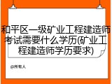 和平区一级矿业工程建造师考试需要什么学历(矿业工程建造师学历要求)