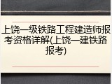 上饶一级铁路工程建造师报考资格详解(上饶一建铁路报考)