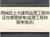 西城区土木建筑监理工程师证在哪里报考(监理工程师报考地点)