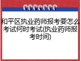 和平区执业药师报考要怎么考试何时考试(执业药师报考时间)