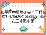 和平区中级煤矿安全工程师有补贴吗怎么领取呢(中级安工补贴申领)