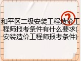 和平区二级安装工程造价工程师报考条件有什么要求(安装造价工程师报考条件)