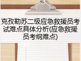克孜勒苏二级应急救援员考试难点具体分析(应急救援员考纲难点)