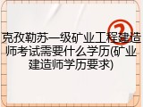 克孜勒苏一级矿业工程建造师考试需要什么学历(矿业建造师学历要求)