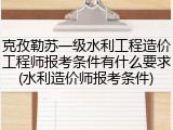 克孜勒苏一级水利工程造价工程师报考条件有什么要求(水利造价师报考条件)