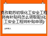 克孜勒苏初级化工安全工程师有补贴吗怎么领取呢(化工安全工程师补贴申领)