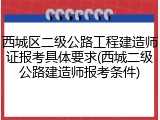 西城区二级公路工程建造师证报考具体要求(西城二级公路建造师报考条件)