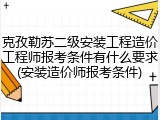 克孜勒苏二级安装工程造价工程师报考条件有什么要求(安装造价师报考条件)
