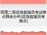 阿里二级应急救援员考试难点具体分析(应急救援员考难点)