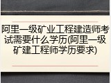 阿里一级矿业工程建造师考试需要什么学历(阿里一级矿建工程师学历要求)