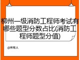 柳州一级消防工程师考试有哪些题型分数占比(消防工程师题型分值)
