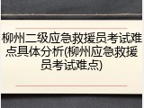 柳州二级应急救援员考试难点具体分析(柳州应急救援员考试难点)