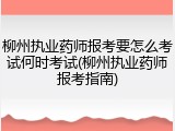 柳州执业药师报考要怎么考试何时考试(柳州执业药师报考指南)