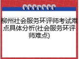 柳州社会服务环评师考试难点具体分析(社会服务环评师难点)