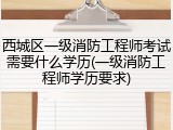 西城区一级消防工程师考试需要什么学历(一级消防工程师学历要求)