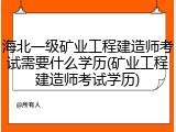 海北一级矿业工程建造师考试需要什么学历(矿业工程建造师考试学历)