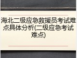 海北二级应急救援员考试难点具体分析(二级应急考试难点)
