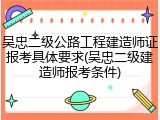 吴忠二级公路工程建造师证报考具体要求(吴忠二级建造师报考条件)