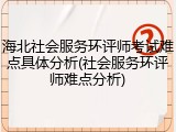 海北社会服务环评师考试难点具体分析(社会服务环评师难点分析)