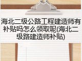 海北二级公路工程建造师有补贴吗怎么领取呢(海北二级路建造师补贴)