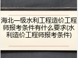 海北一级水利工程造价工程师报考条件有什么要求(水利造价工程师报考条件)