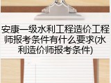 安康一级水利工程造价工程师报考条件有什么要求(水利造价师报考条件)