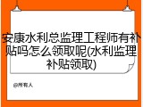 安康水利总监理工程师有补贴吗怎么领取呢(水利监理补贴领取)